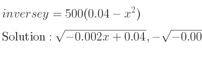 The inverse of y=500(0.04-x^2) is sqrt(-0.002x+0.04),-sqrt(-0.002x+0.04)